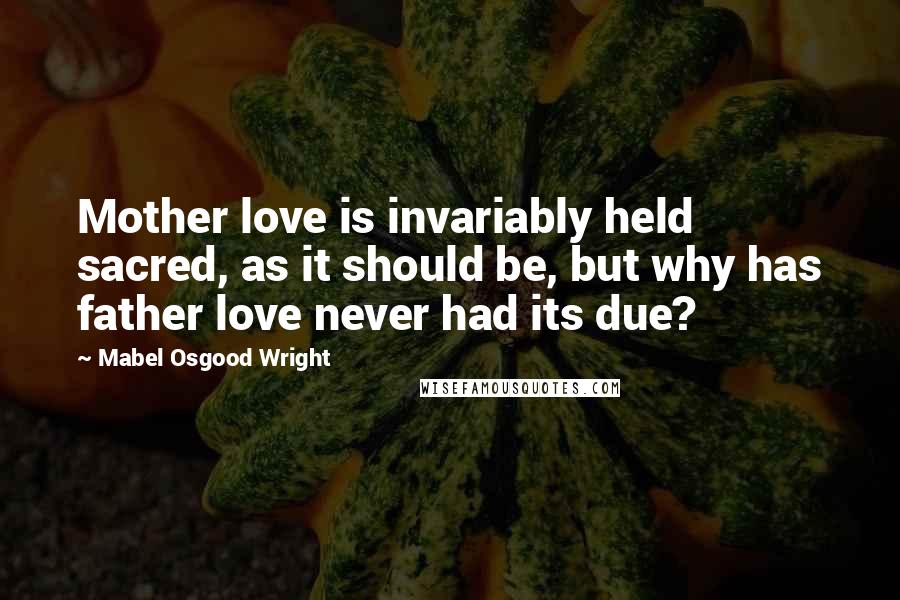 Mabel Osgood Wright quotes: Mother love is invariably held sacred, as it should be, but why has father love never had its due?