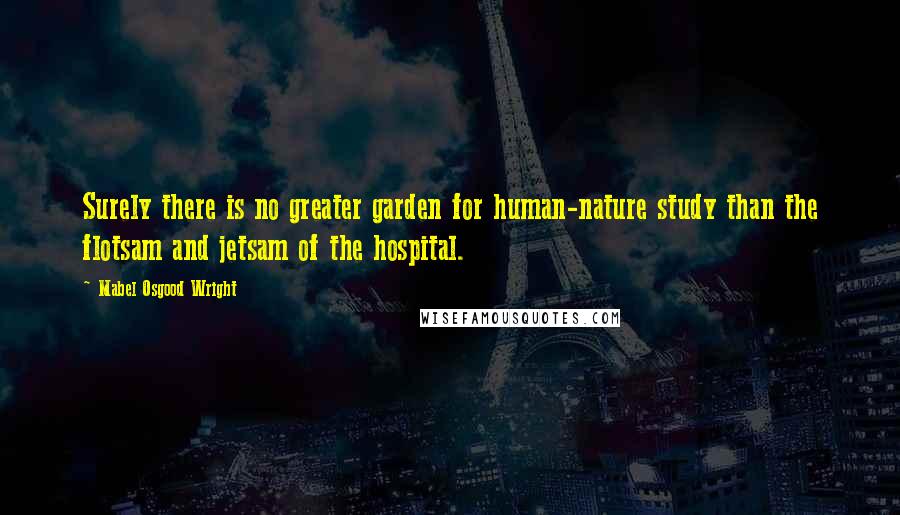 Mabel Osgood Wright quotes: Surely there is no greater garden for human-nature study than the flotsam and jetsam of the hospital.