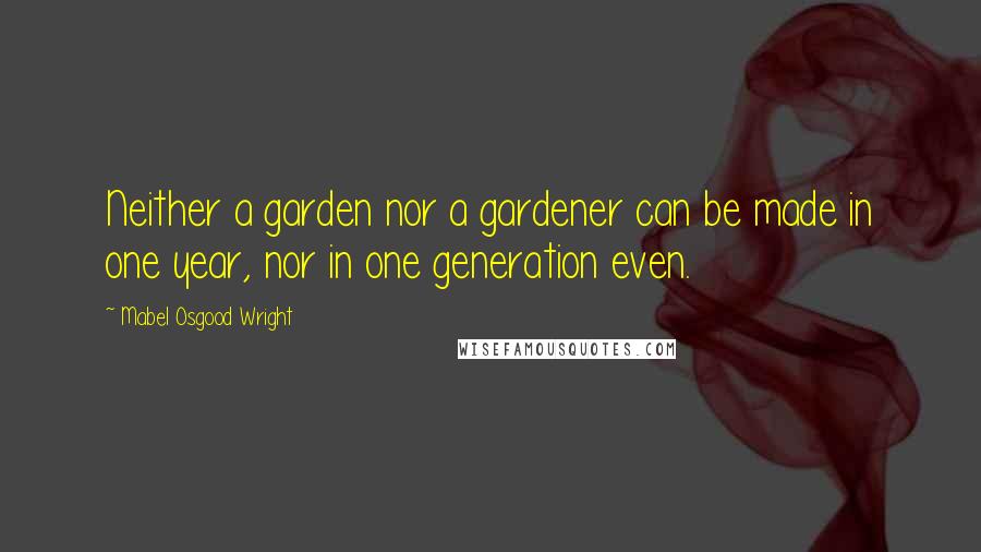 Mabel Osgood Wright quotes: Neither a garden nor a gardener can be made in one year, nor in one generation even.