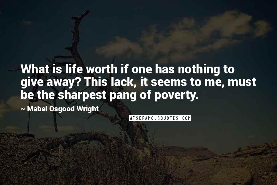 Mabel Osgood Wright quotes: What is life worth if one has nothing to give away? This lack, it seems to me, must be the sharpest pang of poverty.