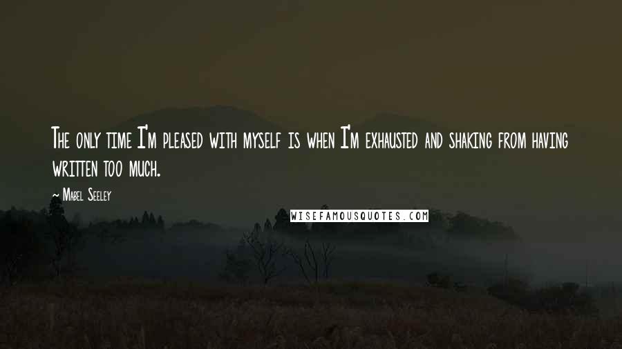 Mabel Seeley quotes: The only time I'm pleased with myself is when I'm exhausted and shaking from having written too much.