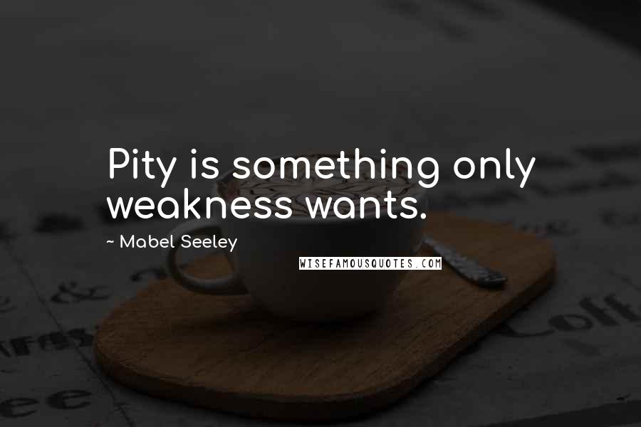 Mabel Seeley quotes: Pity is something only weakness wants.