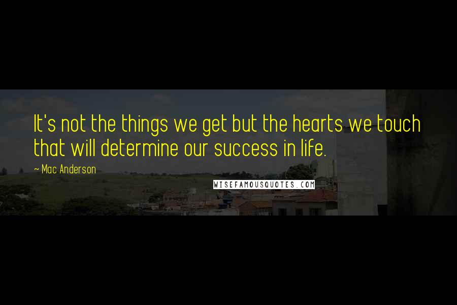 Mac Anderson quotes: It's not the things we get but the hearts we touch that will determine our success in life.