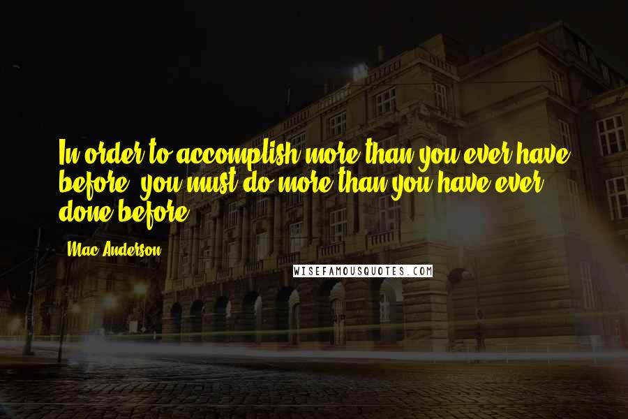 Mac Anderson quotes: In order to accomplish more than you ever have before, you must do more than you have ever done before. Mac Anderson quotes: In order to accomplish more than you ever have before, you must do more than you have ever done before.
