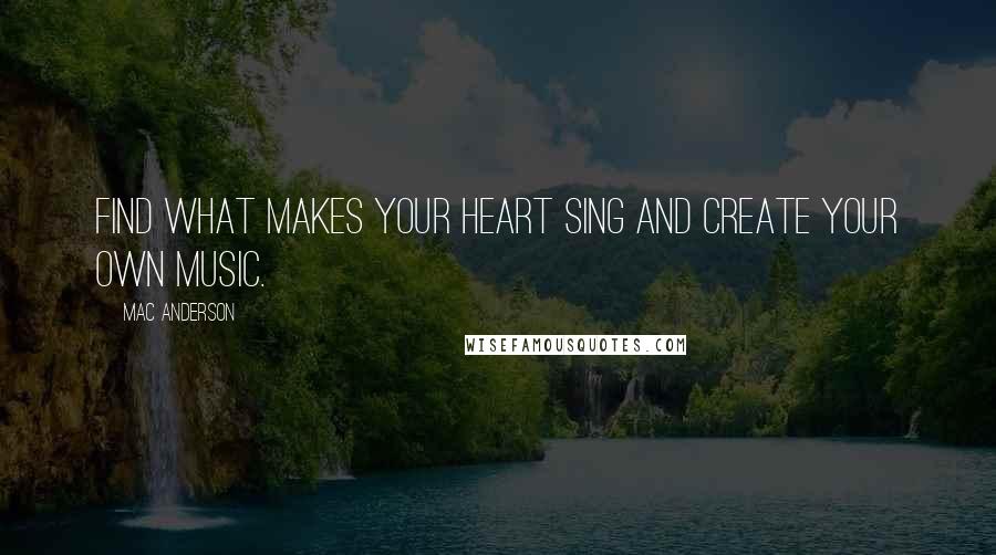 Mac Anderson quotes: Find what makes your heart sing and create your own music.