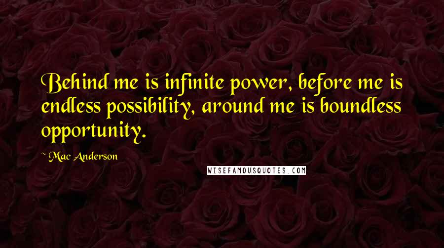 Mac Anderson quotes: Behind me is infinite power, before me is endless possibility, around me is boundless opportunity.