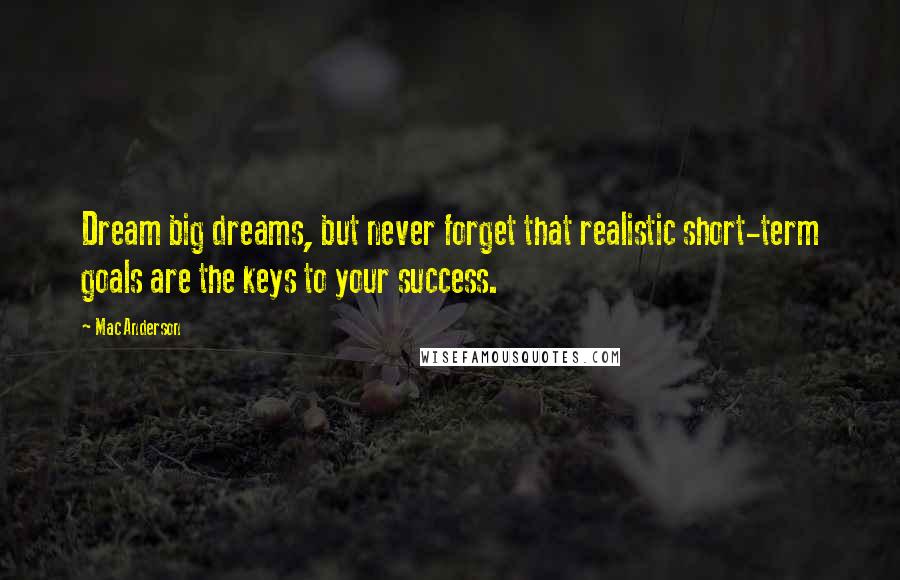 Mac Anderson quotes: Dream big dreams, but never forget that realistic short-term goals are the keys to your success.