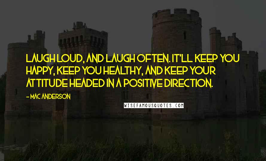 Mac Anderson quotes: Laugh loud, and laugh often. It'll keep you happy, keep you healthy, and keep your attitude headed in a positive direction.
