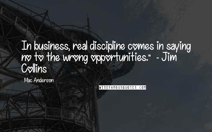 Mac Anderson quotes: In business, real discipline comes in saying no to the wrong opportunities." - Jim Collins