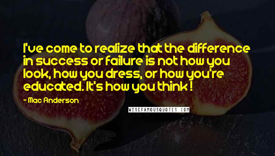 Mac Anderson quotes: I've come to realize that the difference in success or failure is not how you look, how you dress, or how you're educated. It's how you think ! Mac Anderson quotes: I've come to realize that the difference in success or failure is not how you look, how you dress, or how you're educated. It's how you think !
