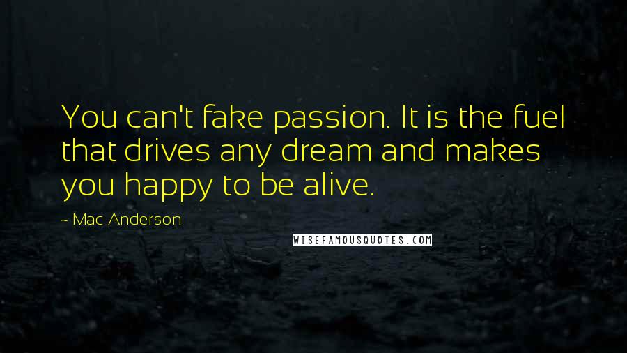 Mac Anderson quotes: You can't fake passion. It is the fuel that drives any dream and makes you happy to be alive.