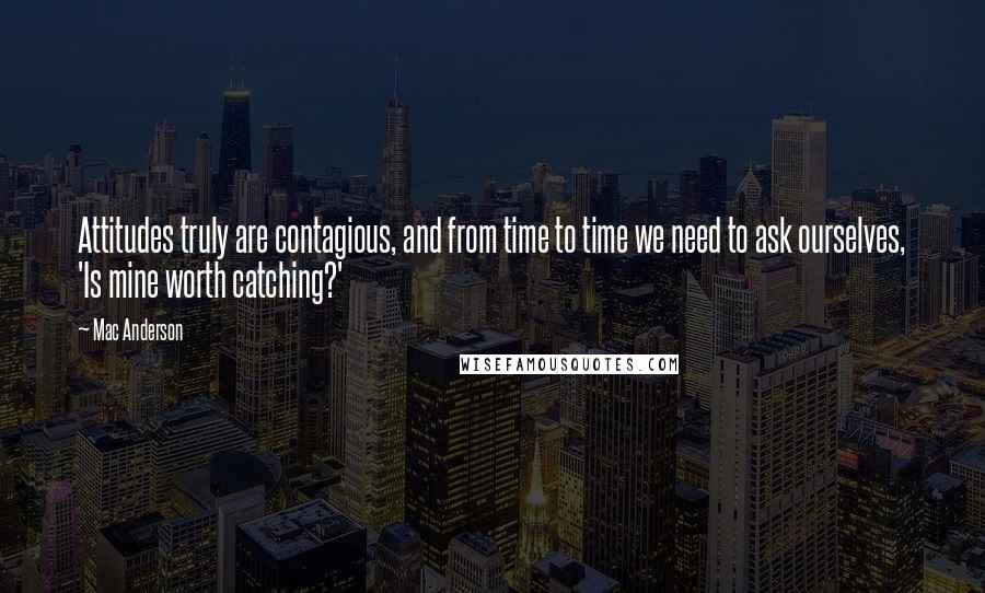 Mac Anderson quotes: Attitudes truly are contagious, and from time to time we need to ask ourselves, 'Is mine worth catching?' Mac Anderson quotes: Attitudes truly are contagious, and from time to time we need to ask ourselves, 'Is mine worth catching?'