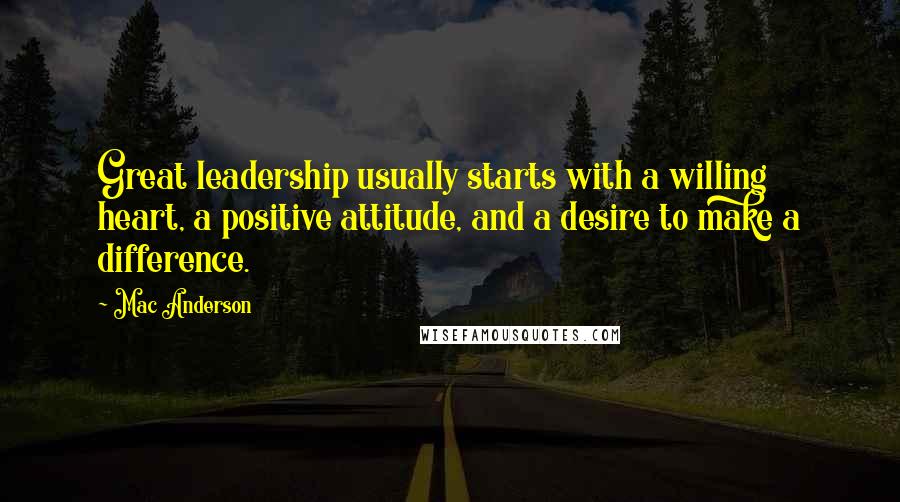 Mac Anderson quotes: Great leadership usually starts with a willing heart, a positive attitude, and a desire to make a difference.