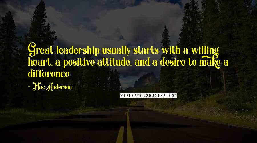 Mac Anderson quotes: Great leadership usually starts with a willing heart, a positive attitude, and a desire to make a difference. Mac Anderson quotes: Great leadership usually starts with a willing heart, a positive attitude, and a desire to make a difference.
