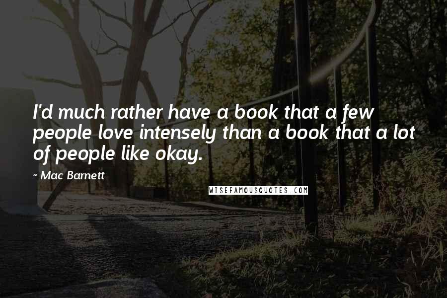 Mac Barnett quotes: I'd much rather have a book that a few people love intensely than a book that a lot of people like okay. Mac Barnett quotes: I'd much rather have a book that a few people love intensely than a book that a lot of people like okay.
