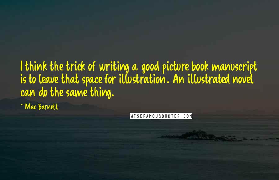 Mac Barnett quotes: I think the trick of writing a good picture book manuscript is to leave that space for illustration. An illustrated novel can do the same thing.