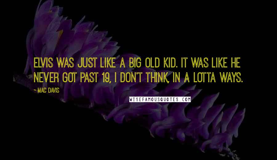 Mac Davis quotes: Elvis was just like a big old kid. It was like he never got past 19, I don't think, in a lotta ways. Mac Davis quotes: Elvis was just like a big old kid. It was like he never got past 19, I don't think, in a lotta ways.