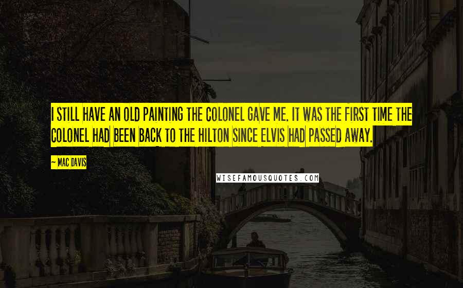 Mac Davis quotes: I still have an old painting the Colonel gave me. It was the first time the Colonel had been back to the Hilton since Elvis had passed away. Mac Davis quotes: I still have an old painting the Colonel gave me. It was the first time the Colonel had been back to the Hilton since Elvis had passed away.