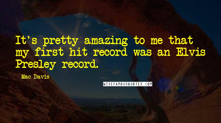 Mac Davis quotes: It's pretty amazing to me that my first hit record was an Elvis Presley record.