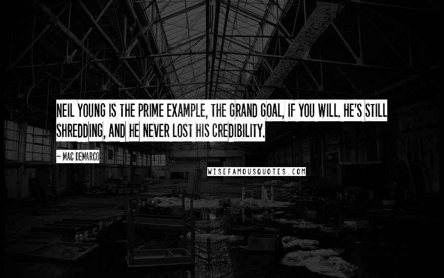 Mac DeMarco quotes: Neil Young is the prime example, the grand goal, if you will. He's still shredding, and he never lost his credibility.