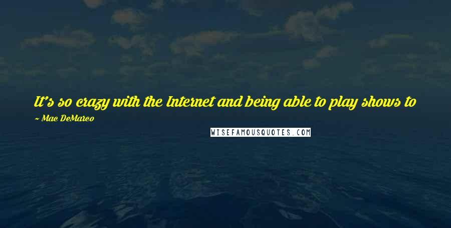 Mac DeMarco quotes: It's so crazy with the Internet and being able to play shows to people who are actually interested in you. I feel so lucky when that happens.