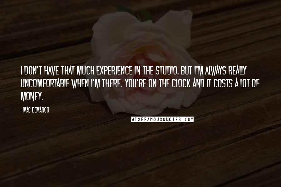 Mac DeMarco quotes: I don't have that much experience in the studio, but I'm always really uncomfortable when I'm there. You're on the clock and it costs a lot of money.