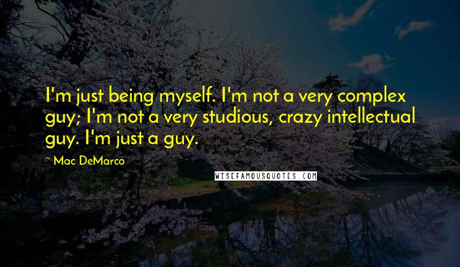 Mac DeMarco quotes: I'm just being myself. I'm not a very complex guy; I'm not a very studious, crazy intellectual guy. I'm just a guy.