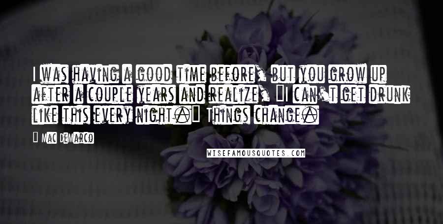 Mac DeMarco quotes: I was having a good time before, but you grow up after a couple years and realize, "I can't get drunk like this every night." Things change.