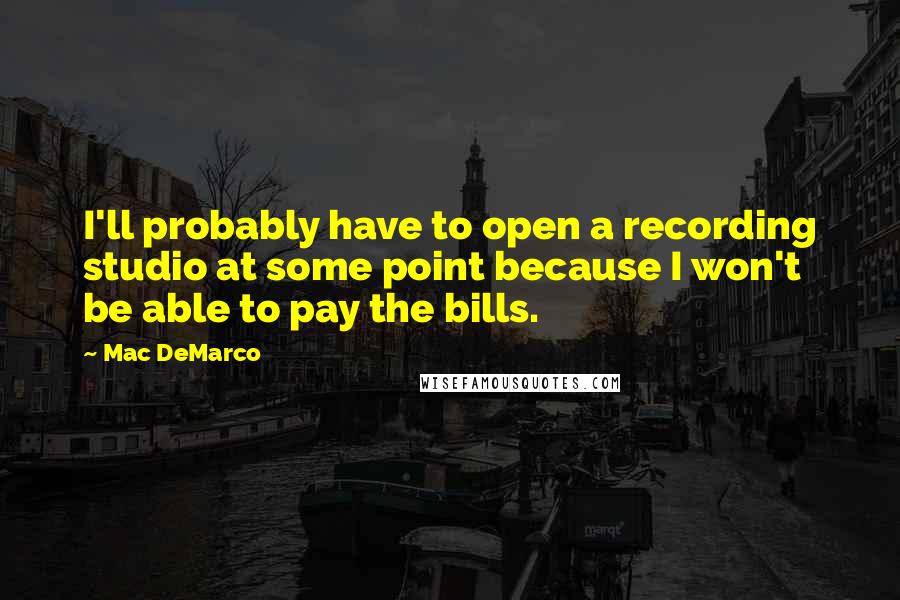 Mac DeMarco quotes: I'll probably have to open a recording studio at some point because I won't be able to pay the bills.