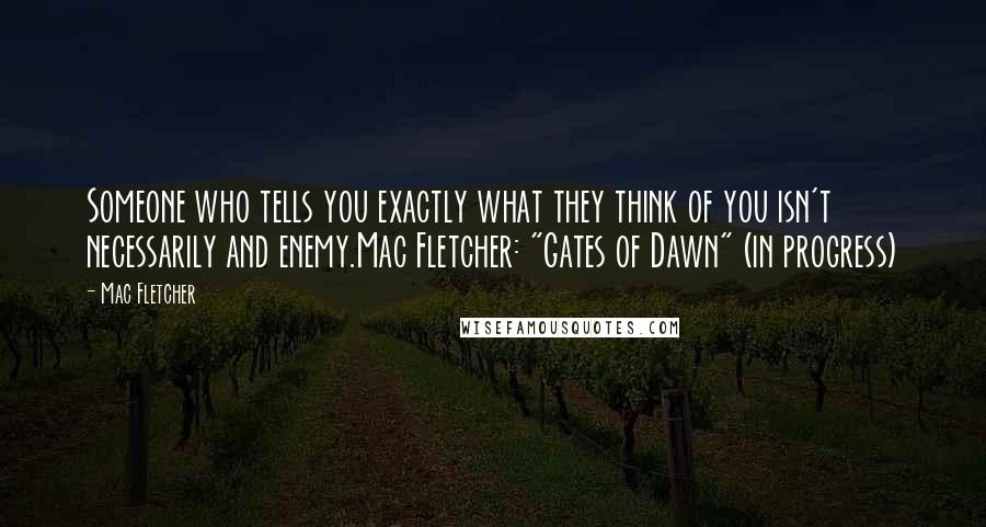 Mac Fletcher quotes: Someone who tells you exactly what they think of you isn't necessarily and enemy.Mac Fletcher: "Gates of Dawn" (in progress)