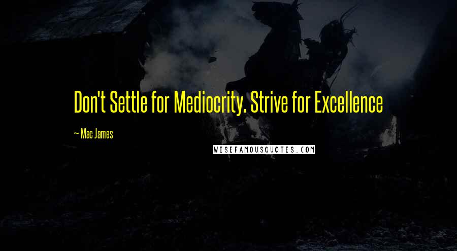 Mac James quotes: Don't Settle for Mediocrity. Strive for Excellence