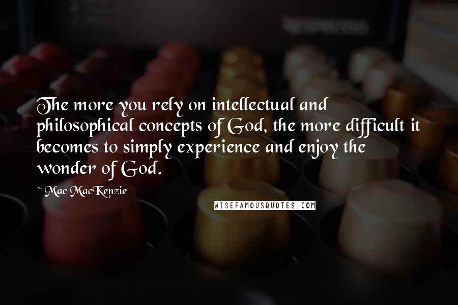 Mac MacKenzie quotes: The more you rely on intellectual and philosophical concepts of God, the more difficult it becomes to simply experience and enjoy the wonder of God.