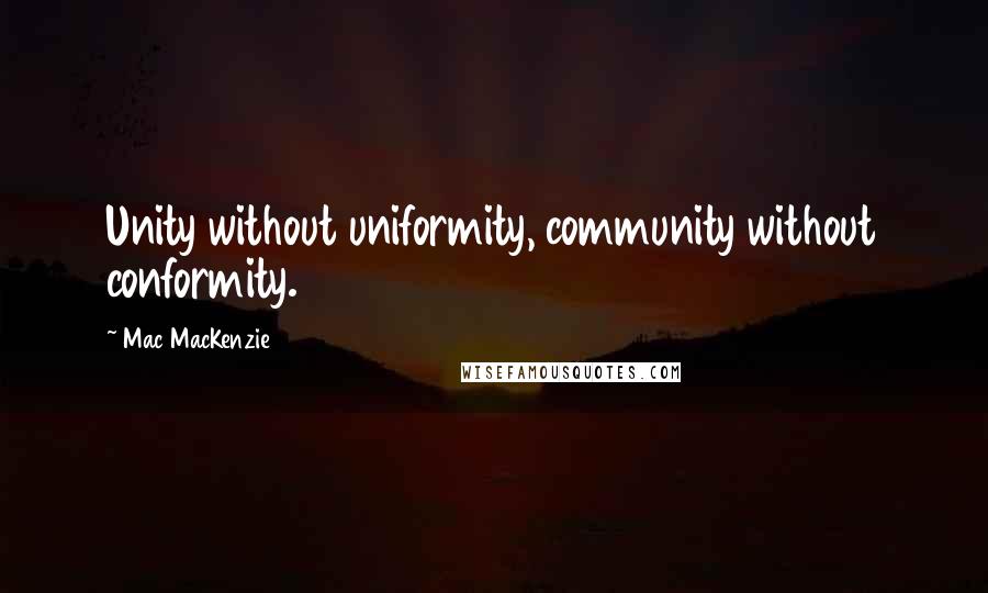 Mac MacKenzie quotes: Unity without uniformity, community without conformity.