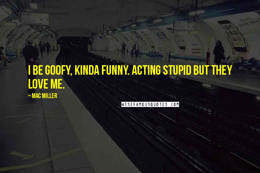 Mac Miller quotes: I be goofy, kinda funny. Acting stupid but they love me.