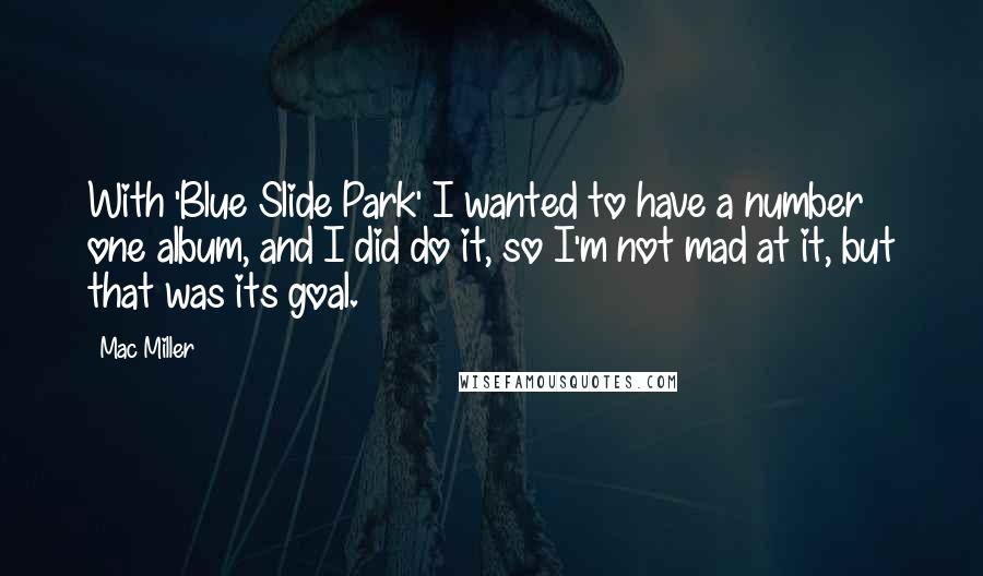 Mac Miller quotes: With 'Blue Slide Park' I wanted to have a number one album, and I did do it, so I'm not mad at it, but that was its goal.