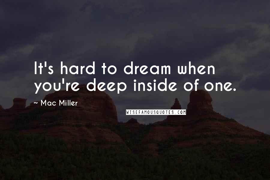 Mac Miller quotes: It's hard to dream when you're deep inside of one.