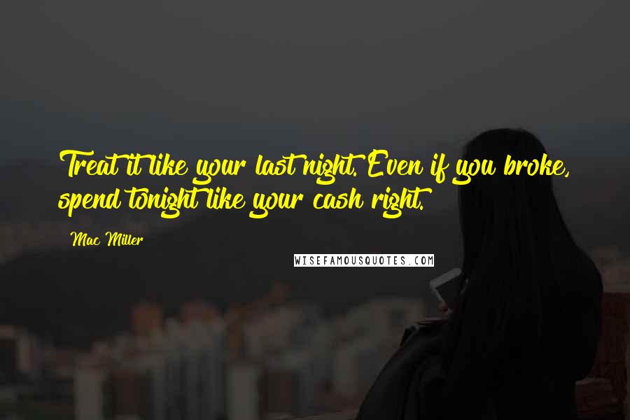 Mac Miller quotes: Treat it like your last night. Even if you broke, spend tonight like your cash right.