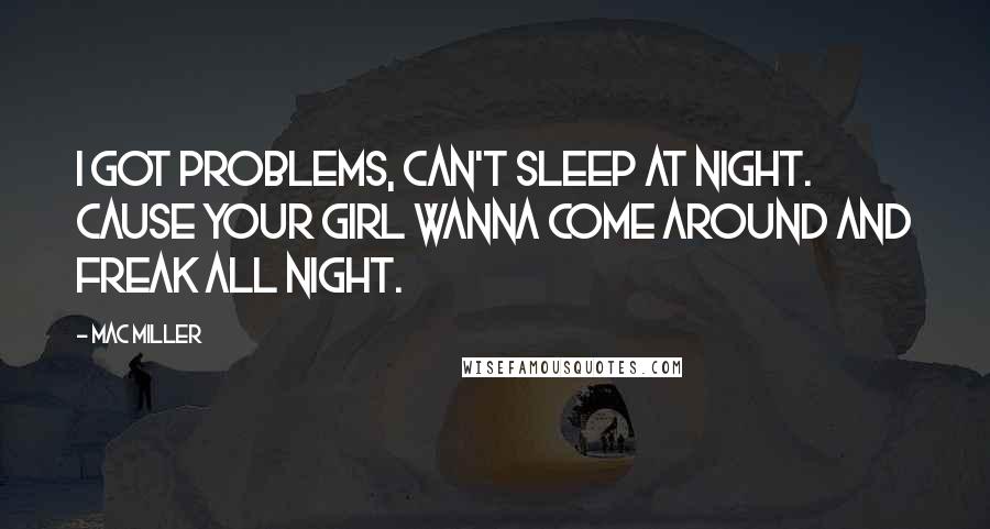 Mac Miller quotes: I got problems, can't sleep at night. Cause your girl wanna come around and freak all night.