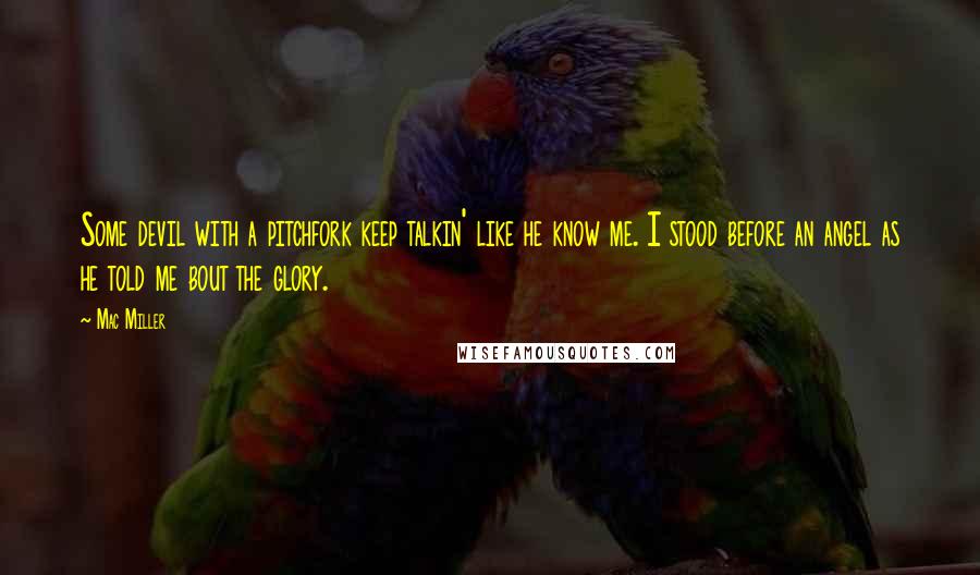 Mac Miller quotes: Some devil with a pitchfork keep talkin' like he know me. I stood before an angel as he told me bout the glory.