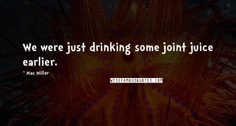 Mac Miller quotes: We were just drinking some joint juice earlier.