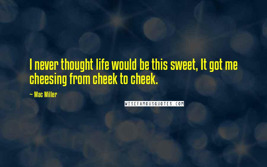 Mac Miller quotes: I never thought life would be this sweet, It got me cheesing from cheek to cheek.