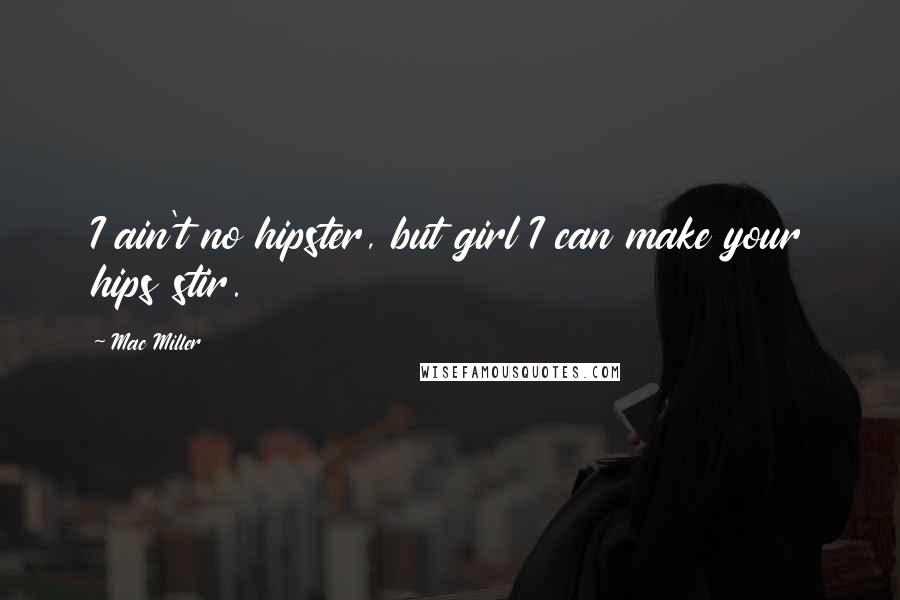 Mac Miller quotes: I ain't no hipster, but girl I can make your hips stir.