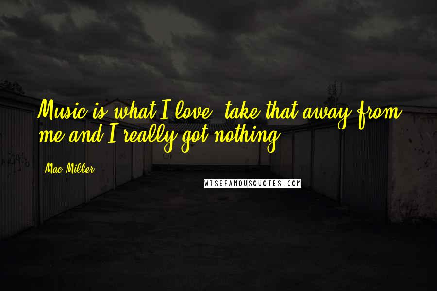 Mac Miller quotes: Music is what I love, take that away from me and I really got nothing.