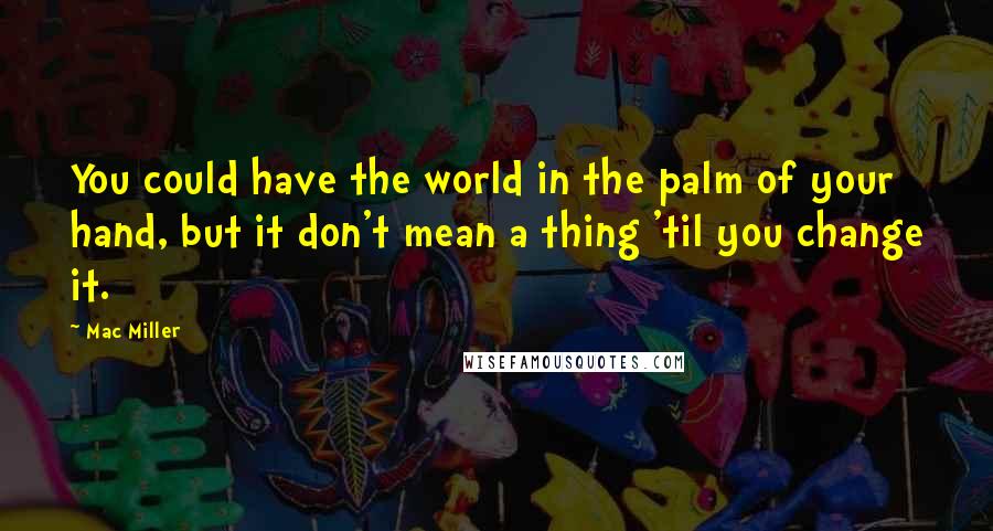 Mac Miller quotes: You could have the world in the palm of your hand, but it don't mean a thing 'til you change it.