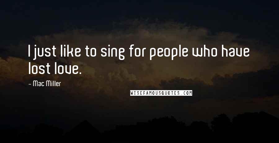 Mac Miller quotes: I just like to sing for people who have lost love.