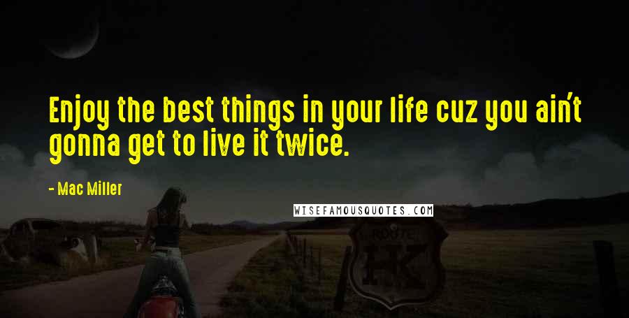 Mac Miller quotes: Enjoy the best things in your life cuz you ain't gonna get to live it twice.