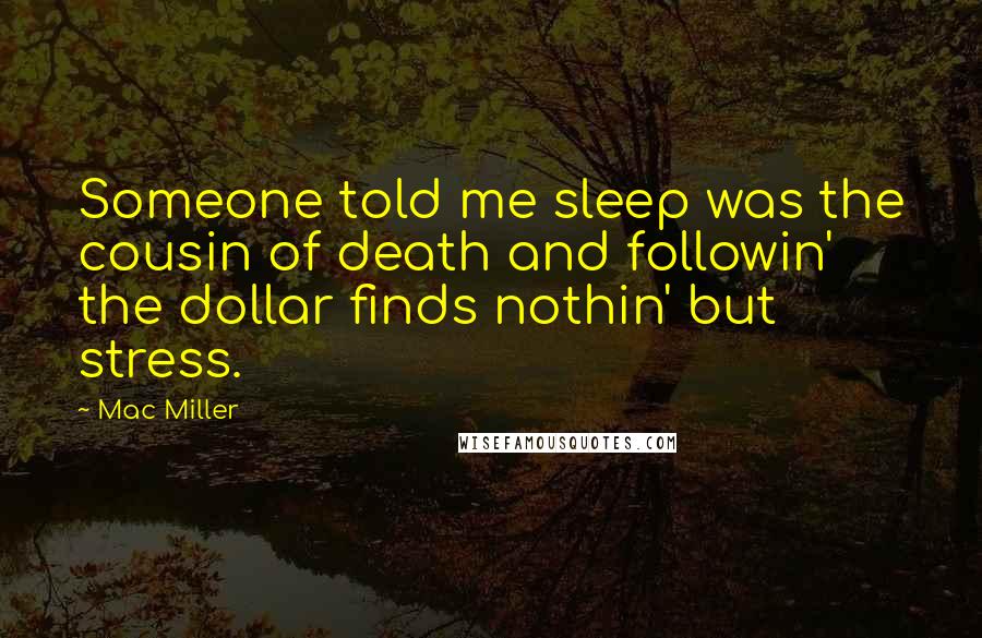 Mac Miller quotes: Someone told me sleep was the cousin of death and followin' the dollar finds nothin' but stress.