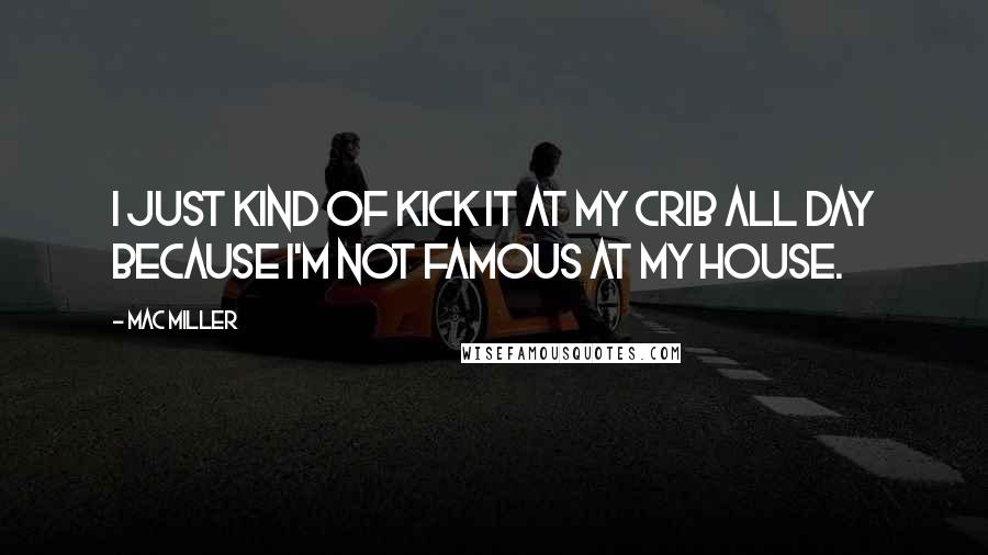 Mac Miller quotes: I just kind of kick it at my crib all day because I'm not famous at my house.