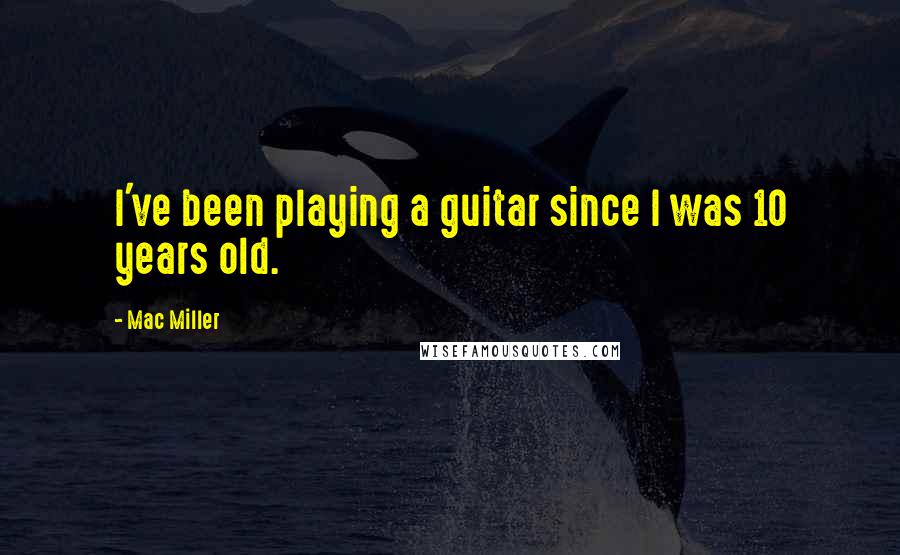 Mac Miller quotes: I've been playing a guitar since I was 10 years old.