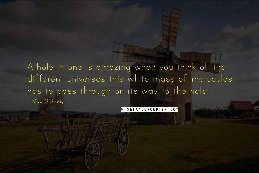 Mac O'Grady quotes: A hole in one is amazing when you think of the different universes this white mass of molecules has to pass through on its way to the hole.